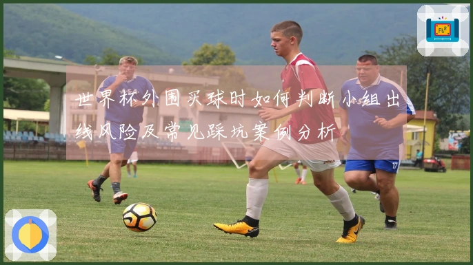 世界杯外围买球时如何判断小组出线风险及常见踩坑案例分析