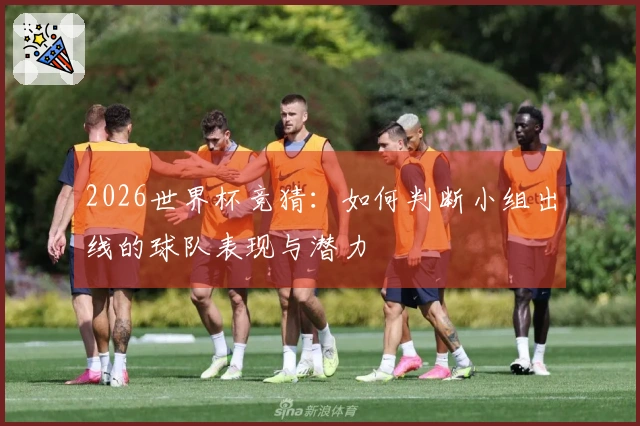 2026世界杯竞猜：如何判断小组出线的球队表现与潜力