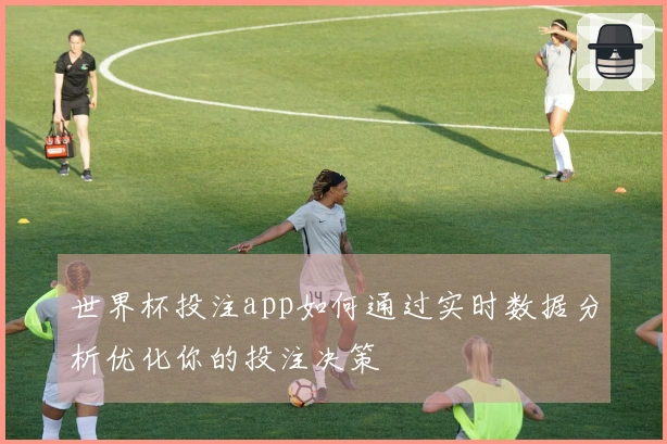 世界杯投注app如何通过实时数据分析优化你的投注决策