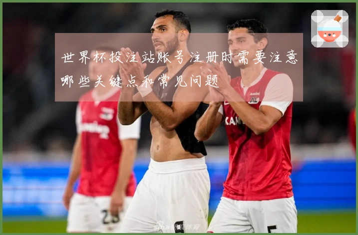世界杯投注站账号注册时需要注意哪些关键点和常见问题